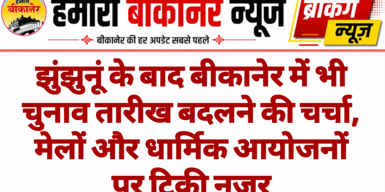 झुंझुनूं के बाद बीकानेर में भी चुनाव तारीख बदलने की चर्चा, मेलों और धार्मिक आयोजनों पर टिकी नजर
