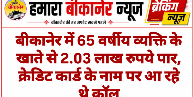 बीकानेर में 65 वर्षीय व्यक्ति के खाते से 2.03 लाख रुपये पार, क्रेडिट कार्ड के नाम पर आ रहे थे कॉल