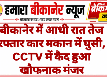 बीकानेर में आधी रात तेज रफ्तार कार मकान में घुसी, CCTV में कैद हुआ खौफनाक मंजर