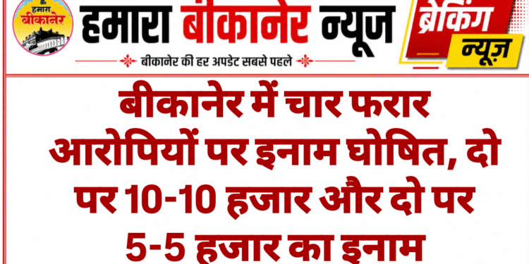 बीकानेर में चार फरार आरोपियों पर इनाम घोषित, दो पर 10-10 हजार और दो पर 5-5 हजार का इनाम
