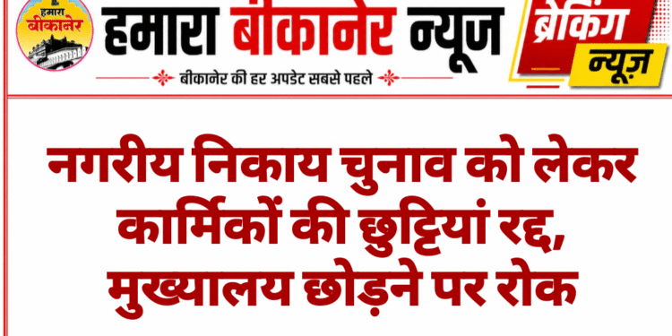 नगरीय निकाय चुनाव को लेकर कार्मिकों की छुट्टियां रद्द, मुख्यालय छोड़ने पर रोक