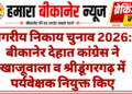 नगरीय निकाय चुनाव 2026: बीकानेर देहात कांग्रेस ने खाजूवाला व श्रीडूंगरगढ़ में पर्यवेक्षक नियुक्त किए