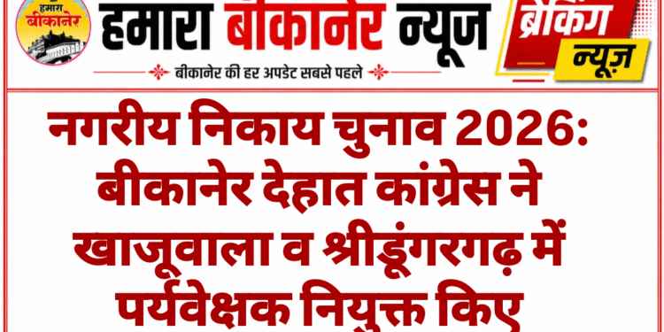 नगरीय निकाय चुनाव 2026: बीकानेर देहात कांग्रेस ने खाजूवाला व श्रीडूंगरगढ़ में पर्यवेक्षक नियुक्त किए
