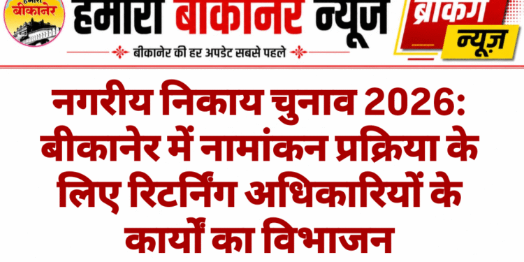 नगरीय निकाय चुनाव 2026: बीकानेर में नामांकन प्रक्रिया के लिए रिटर्निंग अधिकारियों के कार्यों का विभाजन