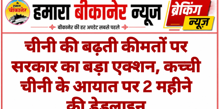 चीनी की बढ़ती कीमतों पर सरकार का बड़ा एक्शन, कच्ची चीनी के आयात पर 2 महीने की डेडलाइन