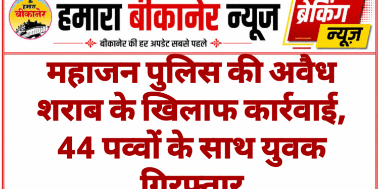 महाजन पुलिस की अवैध शराब के खिलाफ कार्रवाई, 44 पव्वों के साथ युवक गिरफ्तार