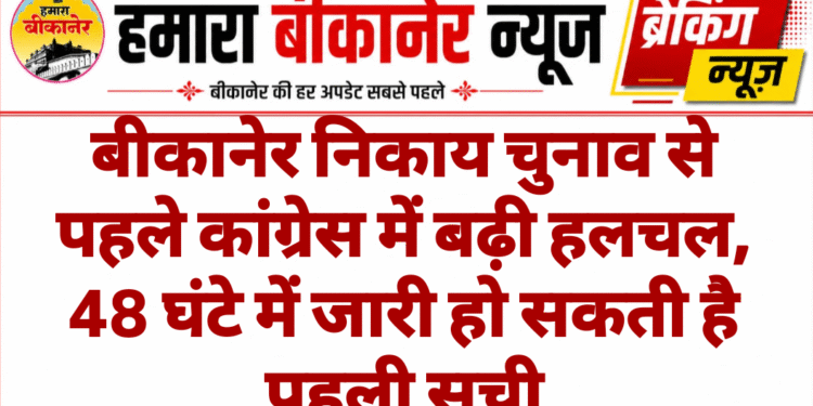 बीकानेर निकाय चुनाव से पहले कांग्रेस में बढ़ी हलचल, 48 घंटे में जारी हो सकती है पहली सूची