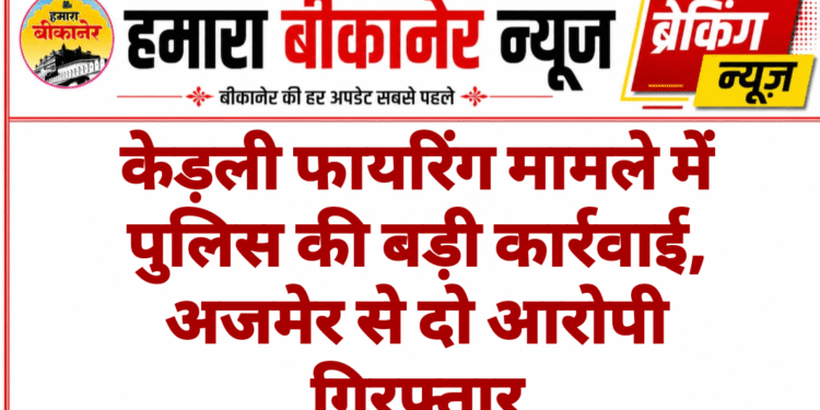 केड़ली फायरिंग मामले में पुलिस की बड़ी कार्रवाई, अजमेर से दो आरोपी गिरफ्तार