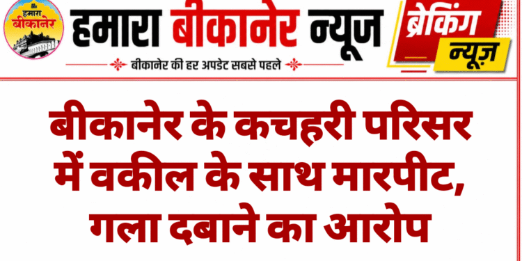 बीकानेर के कचहरी परिसर में वकील के साथ मारपीट, गला दबाने का आरोप