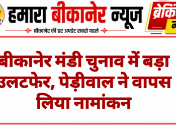 बीकानेर मंडी चुनाव में बड़ा उलटफेर, पेड़ीवाल ने वापस लिया नामांकन