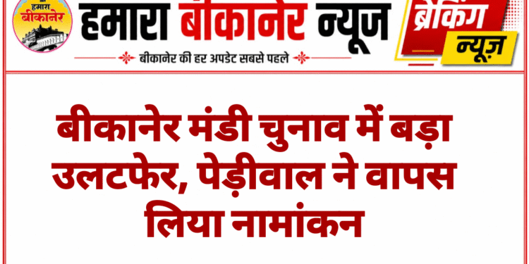 बीकानेर मंडी चुनाव में बड़ा उलटफेर, पेड़ीवाल ने वापस लिया नामांकन