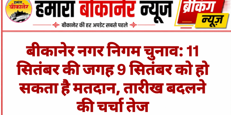 बीकानेर नगर निगम चुनाव: 11 सितंबर की जगह 9 सितंबर को हो सकता है मतदान, तारीख बदलने की चर्चा तेज