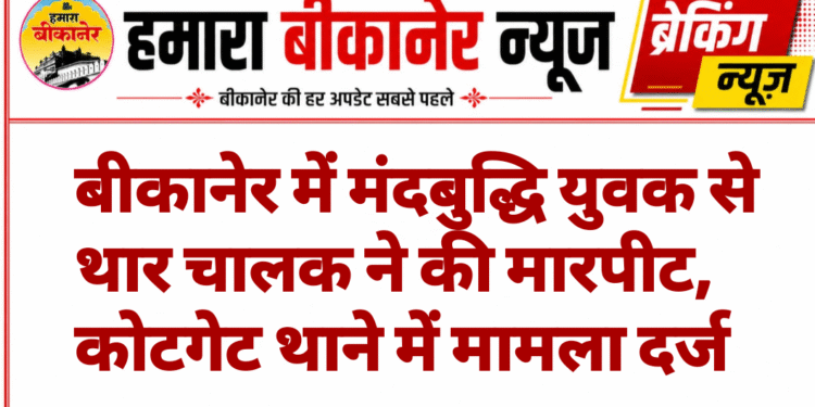 बीकानेर में मंदबुद्धि युवक से थार चालक ने की मारपीट, कोटगेट थाने में मामला दर्ज