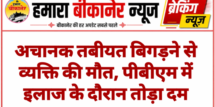 अचानक तबीयत बिगड़ने से व्यक्ति की मौत, पीबीएम में इलाज के दौरान तोड़ा दम