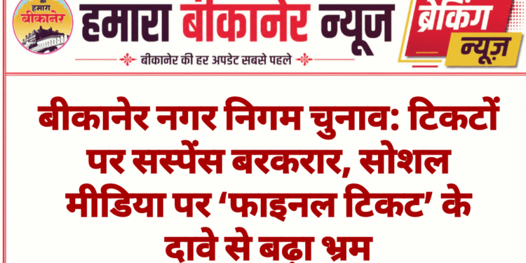 बीकानेर नगर निगम चुनाव: टिकटों पर सस्पेंस बरकरार, सोशल मीडिया पर ‘फाइनल टिकट’ के दावे से बढ़ा भ्रम