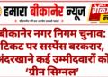 बीकानेर नगर निगम चुनाव: टिकट पर सस्पेंस बरकरार, अंदरखाने कई उम्मीदवारों को ‘ग्रीन सिग्नल’