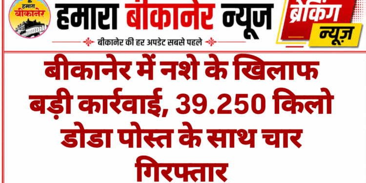 बीकानेर में नशे के खिलाफ बड़ी कार्रवाई, 39.250 किलो डोडा पोस्त के साथ चार गिरफ्तार