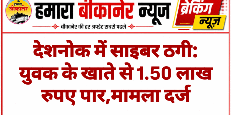 देशनोक में साइबर ठगी: युवक के खाते से 1.50 लाख रुपए पार,मामला दर्ज