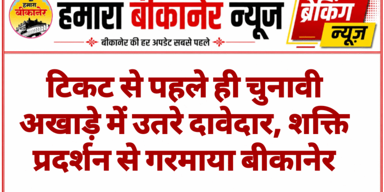 टिकट से पहले ही चुनावी अखाड़े में उतरे दावेदार, शक्ति प्रदर्शन से गरमाया बीकानेर