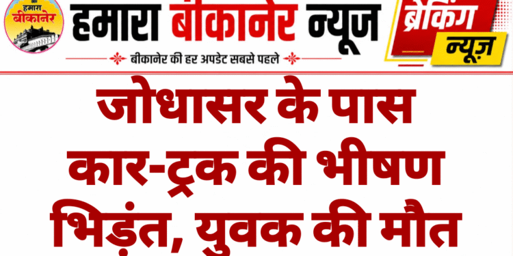 जोधासर के पास कार-ट्रक की भीषण भिड़ंत, युवक की मौत