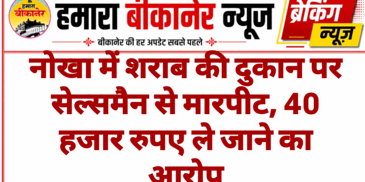 नोखा में शराब की दुकान पर सेल्समैन से मारपीट, 40 हजार रुपए ले जाने का आरोप