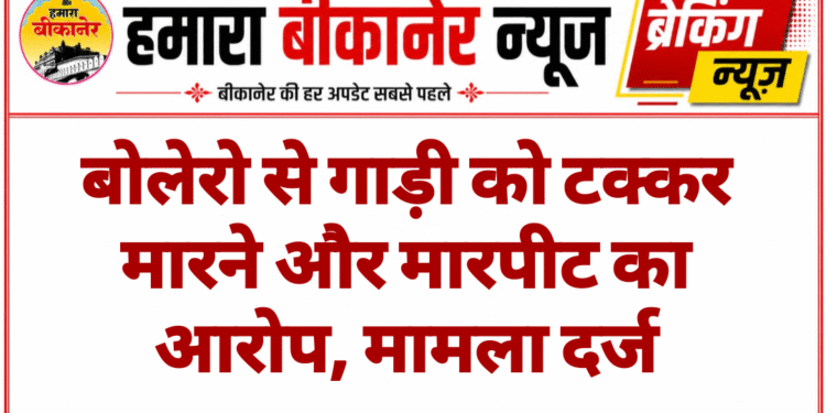 बोलेरो से गाड़ी को टक्कर मारने और मारपीट का आरोप, मामला दर्ज