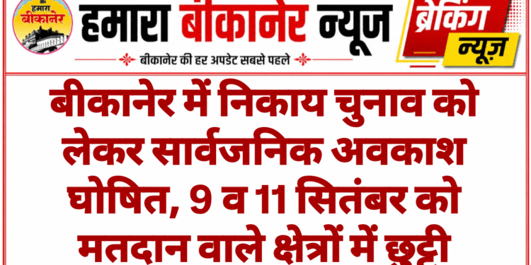 बीकानेर में निकाय चुनाव को लेकर सार्वजनिक अवकाश घोषित, 9 व 11 सितंबर को मतदान वाले क्षेत्रों में छुट्टी
