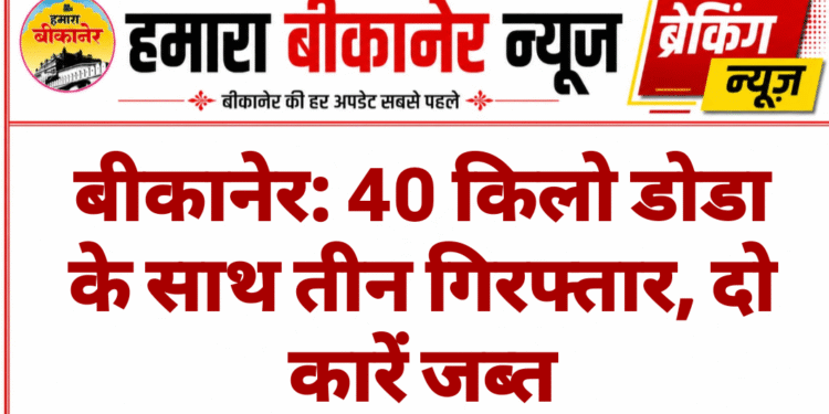 बीकानेर: 40 किलो डोडा के साथ तीन गिरफ्तार, दो कारें जब्त