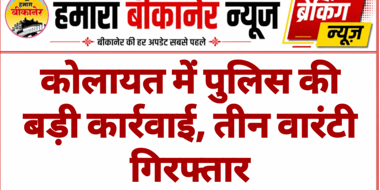 कोलायत में पुलिस की बड़ी कार्रवाई, तीन वारंटी गिरफ्तार