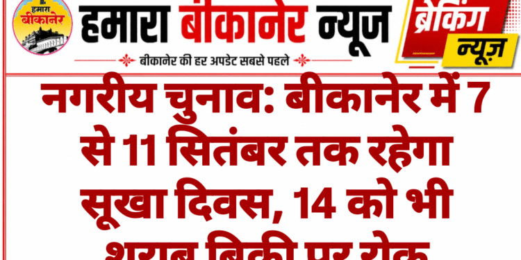 नगरीय चुनाव: बीकानेर में 7 से 11 सितंबर तक रहेगा सूखा दिवस, 14 को भी शराब बिक्री पर रोक