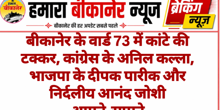 बीकानेर के वार्ड 73 में कांटे की टक्कर, कांग्रेस के अनिल कल्ला, भाजपा के दीपक पारीक और निर्दलीय आनंद जोशी आमने-सामने