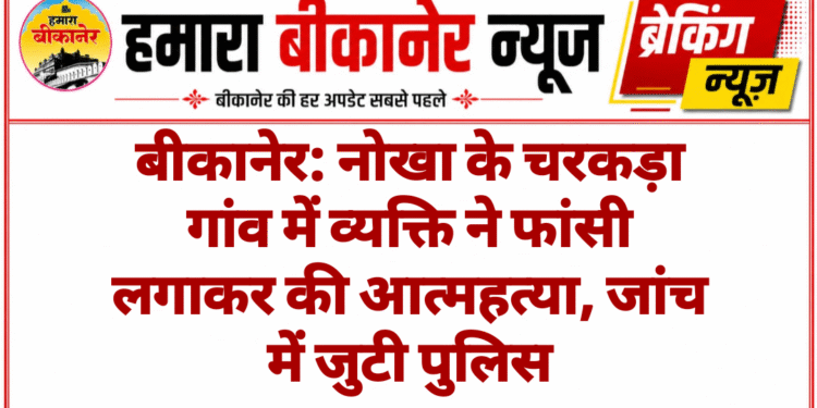 बीकानेर: नोखा के चरकड़ा गांव में व्यक्ति ने फांसी लगाकर की आत्महत्या, जांच में जुटी पुलिस**