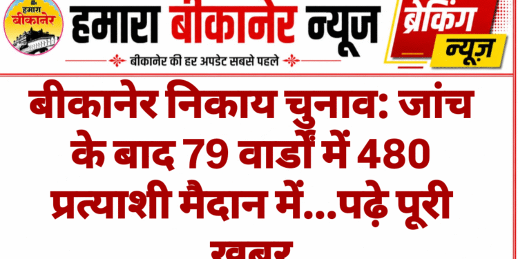 बीकानेर निकाय चुनाव: जांच के बाद 79 वार्डों में 480 प्रत्याशी मैदान में…पढ़े पूरी खबर