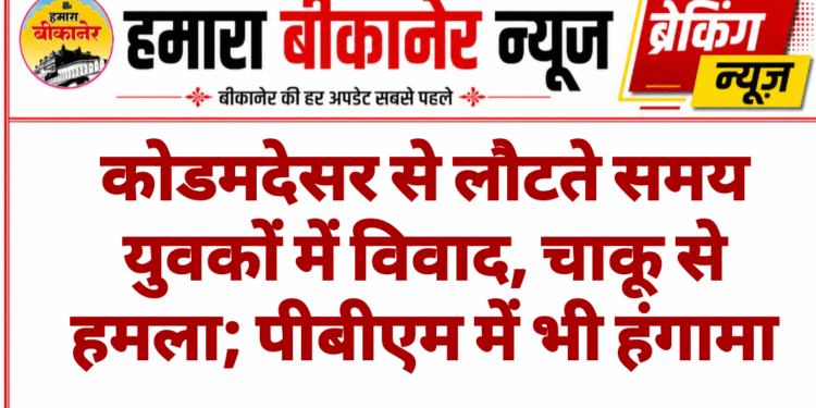 कोडमदेसर से लौटते समय युवकों में विवाद, चाकू से हमला; पीबीएम में भी हंगामा