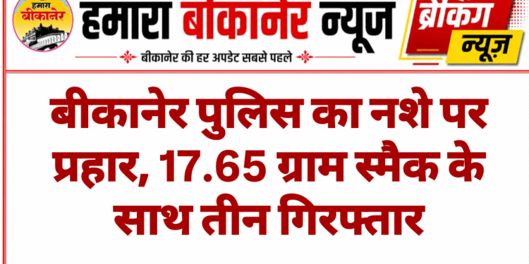 बीकानेर पुलिस का नशे पर प्रहार, 17.65 ग्राम स्मैक के साथ तीन गिरफ्तार
