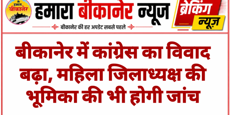 बीकानेर में कांग्रेस का विवाद बढ़ा, महिला जिलाध्यक्ष की भूमिका की भी होगी जांच