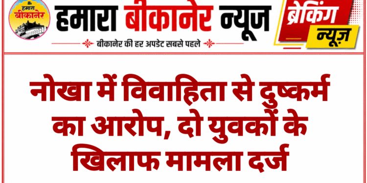 नोखा में विवाहिता से दुष्कर्म का आरोप, दो युवकों के खिलाफ मामला दर्ज