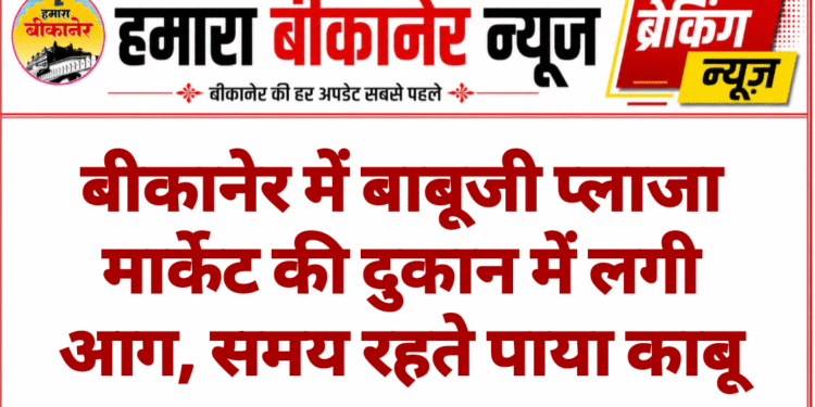 बीकानेर में बाबूजी प्लाजा मार्केट की दुकान में लगी आग, समय रहते पाया काबू
