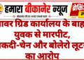 पावर ग्रिड कार्यालय के बाहर युवक से मारपीट, नकदी-चेन और बोलेरो लूटने का आरोप