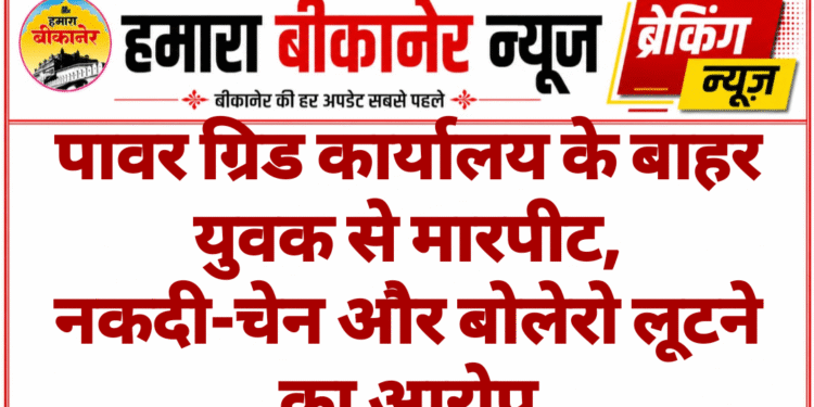 पावर ग्रिड कार्यालय के बाहर युवक से मारपीट, नकदी-चेन और बोलेरो लूटने का आरोप