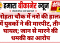 मोहता चौक में नशे की हालत में युवकों ने की मारपीट, तीन घायल; जान से मारने की धमकी का आरोप