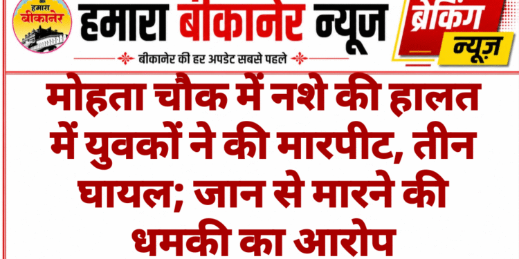 मोहता चौक में नशे की हालत में युवकों ने की मारपीट, तीन घायल; जान से मारने की धमकी का आरोप