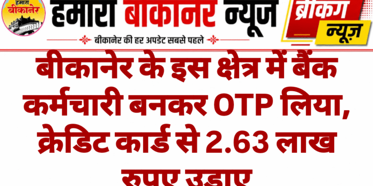 बीकानेर के इस क्षेत्र में बैंक कर्मचारी बनकर OTP लिया, क्रेडिट कार्ड से 2.63 लाख रुपए उड़ाए