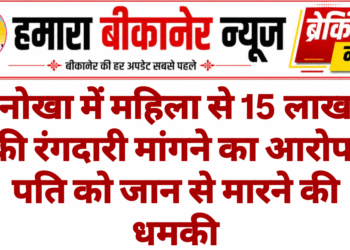 नोखा में महिला से 15 लाख की रंगदारी मांगने का आरोप, पति को जान से मारने की धमकी