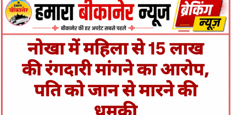 नोखा में महिला से 15 लाख की रंगदारी मांगने का आरोप, पति को जान से मारने की धमकी
