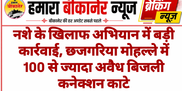 नशे के खिलाफ अभियान में बड़ी कार्रवाई, छजगरिया मोहल्ले में 100 से ज्यादा अवैध बिजली कनेक्शन काटे