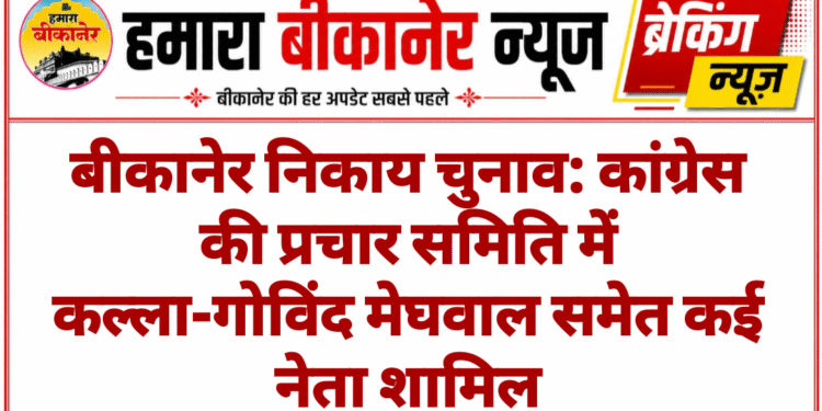 बीकानेर निकाय चुनाव: कांग्रेस की प्रचार समिति में कल्ला-गोविंद मेघवाल समेत कई नेता शामिल