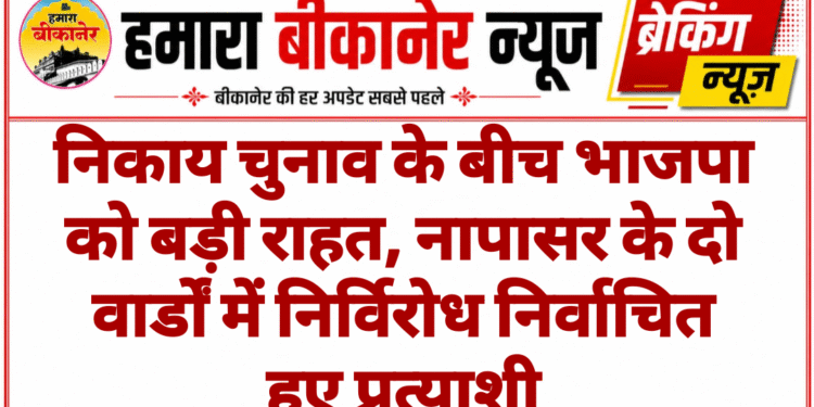 निकाय चुनाव के बीच भाजपा को बड़ी राहत, नापासर के दो वार्डों में निर्विरोध निर्वाचित हुए प्रत्याशी