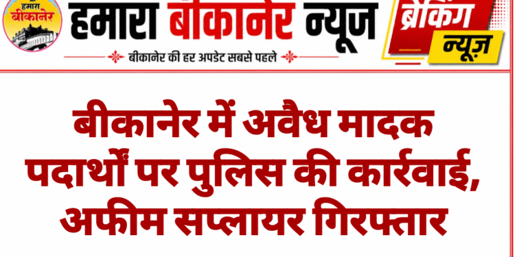 बीकानेर में अवैध मादक पदार्थों पर पुलिस की कार्रवाई, अफीम सप्लायर गिरफ्तार