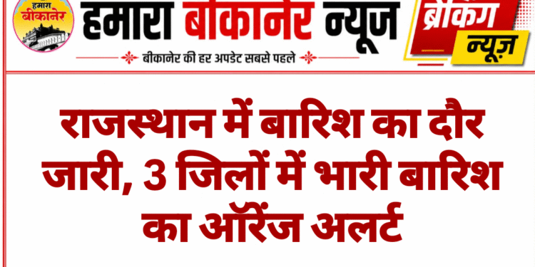राजस्थान में बारिश का दौर जारी, 3 जिलों में भारी बारिश का ऑरेंज अलर्ट